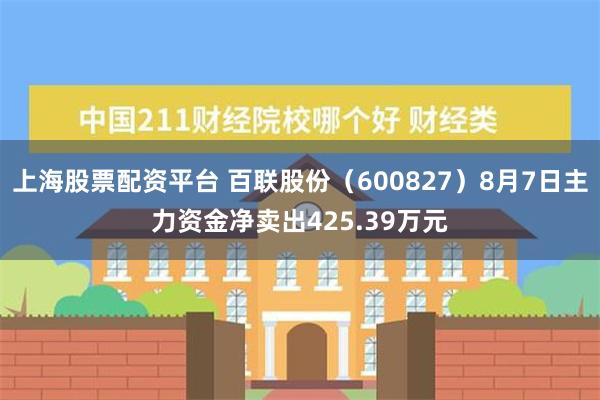 上海股票配资平台 百联股份（600827）8月7日主力资金净卖出425.39万元