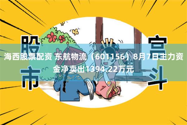 海西股票配资 东航物流（601156）8月7日主力资金净卖出1394.22万元