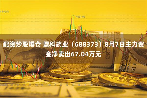 配资炒股爆仓 盟科药业（688373）8月7日主力资金净卖出67.04万元