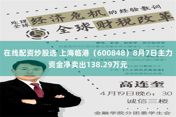 在线配资炒股选 上海临港（600848）8月7日主力资金净卖出138.29万元