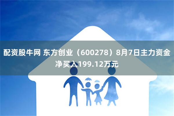 配资股牛网 东方创业（600278）8月7日主力资金净买入199.12万元