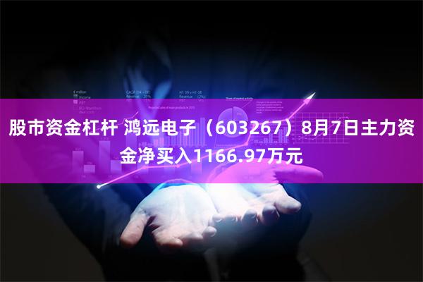 股市资金杠杆 鸿远电子（603267）8月7日主力资金净买入1166.97万元