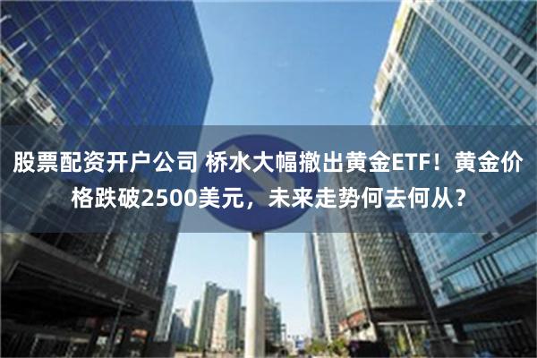 股票配资开户公司 桥水大幅撤出黄金ETF！黄金价格跌破2500美元，未来走势何去何从？