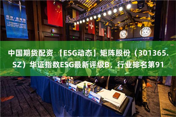 中国期货配资 【ESG动态】矩阵股份（301365.SZ）华证指数ESG最新评级B，行业排名第91