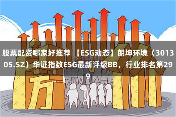 股票配资哪家好推荐 【ESG动态】朗坤环境（301305.SZ）华证指数ESG最新评级BB，行业排名第29