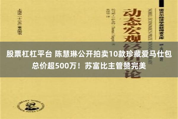 股票杠杠平台 陈慧琳公开拍卖10款珍藏爱马仕包总价超500万！苏富比主管赞完美