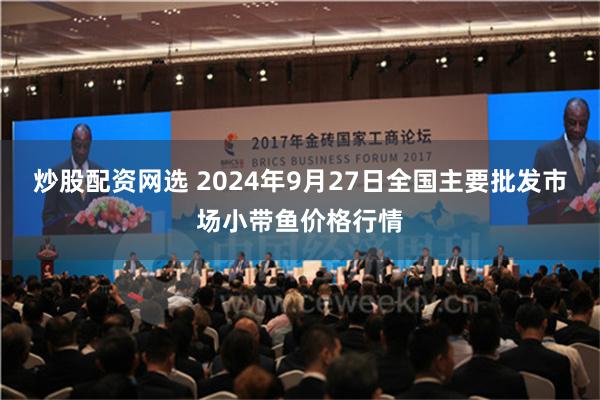 炒股配资网选 2024年9月27日全国主要批发市场小带鱼价格行情