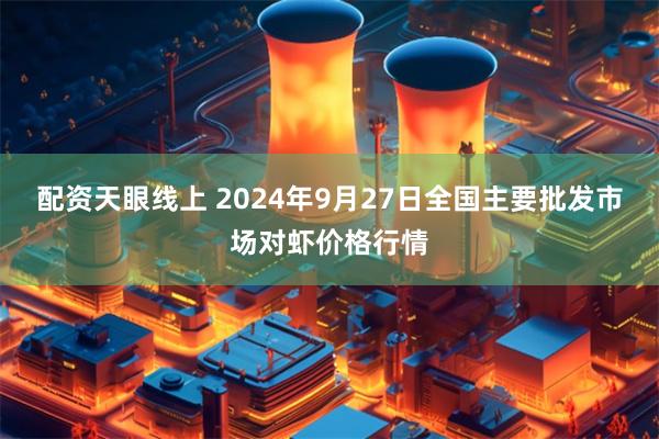 配资天眼线上 2024年9月27日全国主要批发市场对虾价格行情