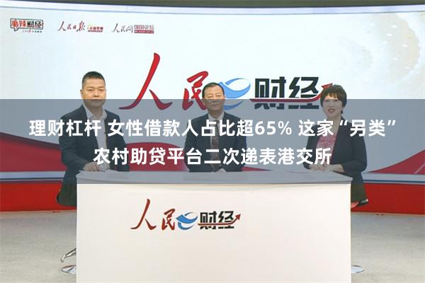 理财杠杆 女性借款人占比超65% 这家“另类”农村助贷平台二次递表港交所