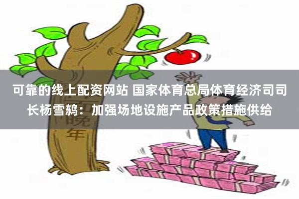 可靠的线上配资网站 国家体育总局体育经济司司长杨雪鸫：加强场地设施产品政策措施供给