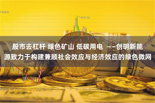 股市去杠杆 绿色矿山 低碳用电  ——创明新能源致力于构建兼顾社会效应与经济效应的绿色微网