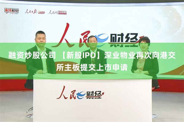 融资炒股公司 【新股IPO】深业物业再次向港交所主板提交上市申请