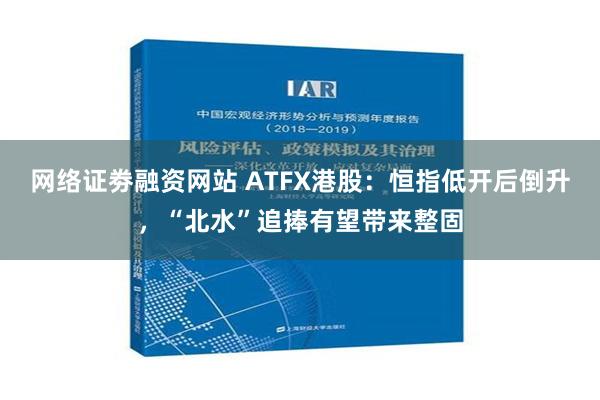 网络证劵融资网站 ATFX港股：恒指低开后倒升，“北水”追捧有望带来整固