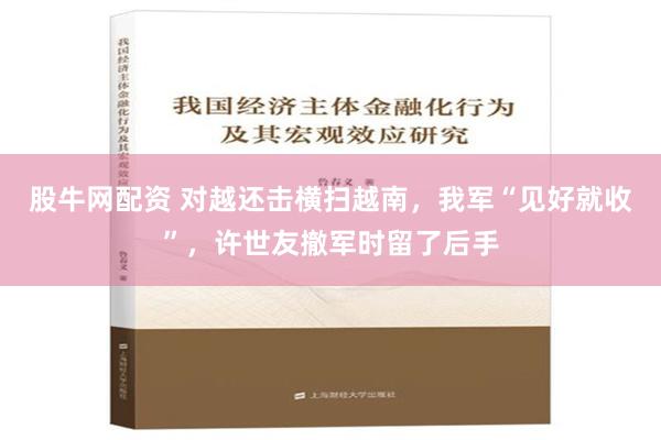 股牛网配资 对越还击横扫越南，我军“见好就收”，许世友撤军时留了后手