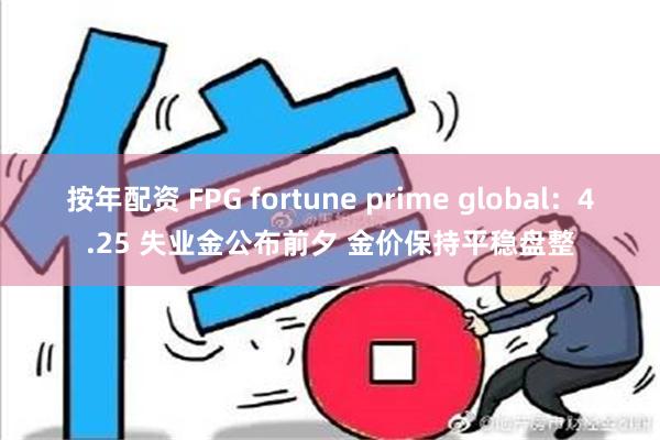 按年配资 FPG fortune prime global：4.25 失业金公布前夕 金价保持平稳盘整