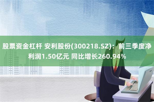 股票资金杠杆 安利股份(300218.SZ)：前三季度净利润1.50亿元 同比增长260.94%