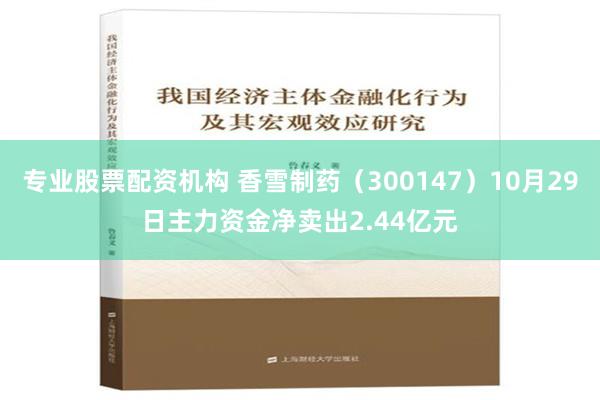 专业股票配资机构 香雪制药（300147）10月29日主力资金净卖出2.44亿元