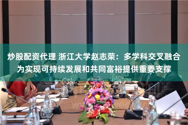 炒股配资代理 浙江大学赵志荣：多学科交叉融合为实现可持续发展和共同富裕提供重要支撑