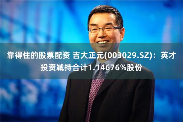 靠得住的股票配资 吉大正元(003029.SZ)：英才投资减持合计1.14676%股份