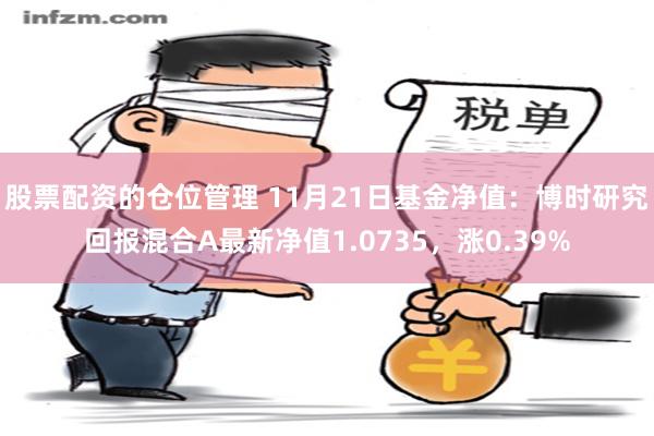 股票配资的仓位管理 11月21日基金净值：博时研究回报混合A最新净值1.0735，涨0.39%