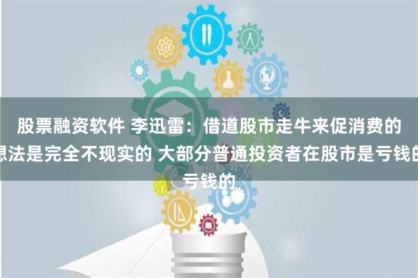 股票融资软件 李迅雷：借道股市走牛来促消费的想法是完全不现实的 大部分普通投资者在股市是亏钱的