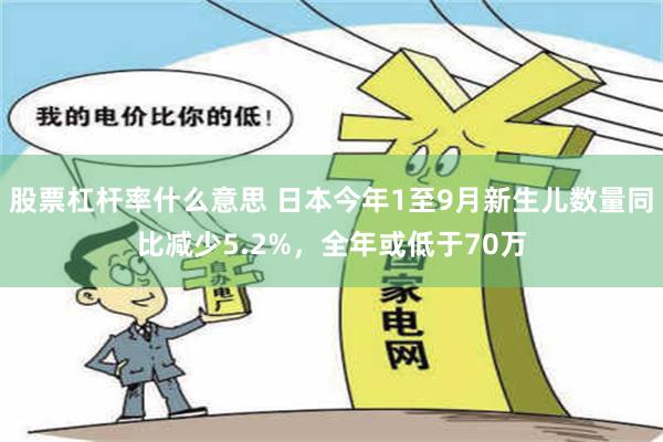 股票杠杆率什么意思 日本今年1至9月新生儿数量同比减少5.2%，全年或低于70万