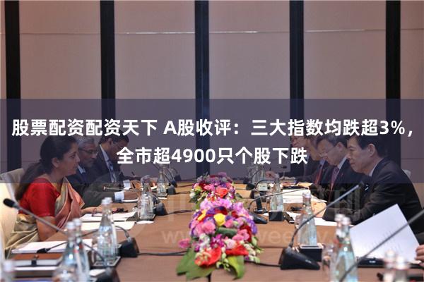 股票配资配资天下 A股收评：三大指数均跌超3%，全市超4900只个股下跌