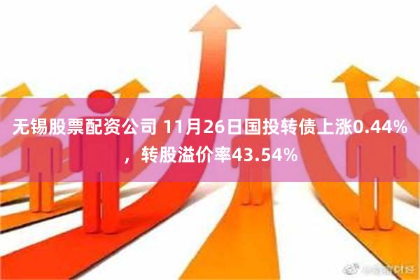 无锡股票配资公司 11月26日国投转债上涨0.44%，转股溢价率43.54%