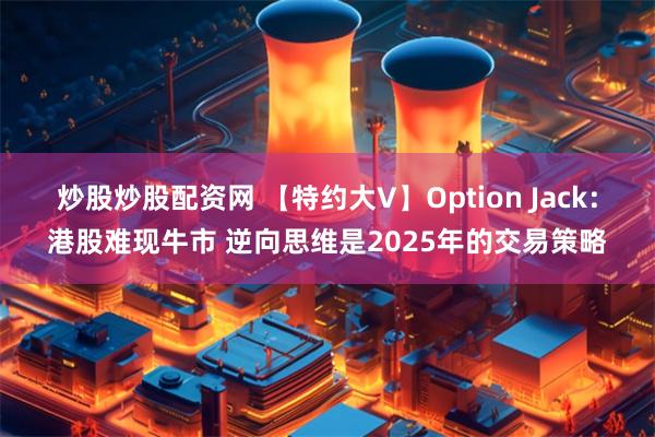 炒股炒股配资网 【特约大V】Option Jack：港股难现牛市 逆向思维是2025年的交易策略