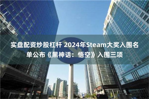 实盘配资炒股杠杆 2024年Steam大奖入围名单公布《黑神话：悟空》入围三项