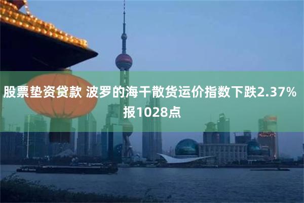 股票垫资贷款 波罗的海干散货运价指数下跌2.37% 报1028点