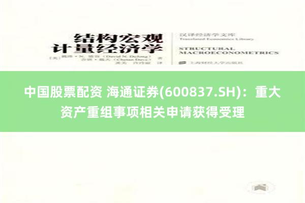 中国股票配资 海通证券(600837.SH)：重大资产重组事项相关申请获得受理