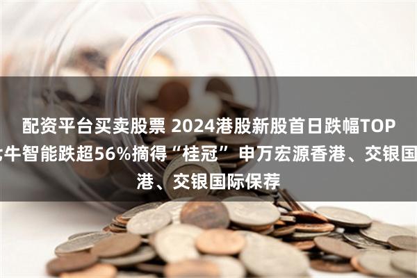 配资平台买卖股票 2024港股新股首日跌幅TOP10：七牛智能跌超56%摘得“桂冠” 申万宏源香港、交银国际保荐