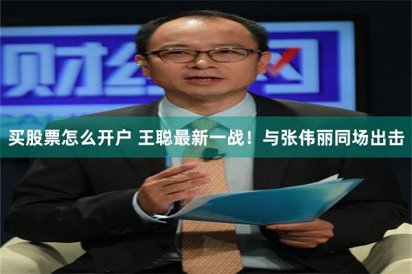 买股票怎么开户 王聪最新一战！与张伟丽同场出击