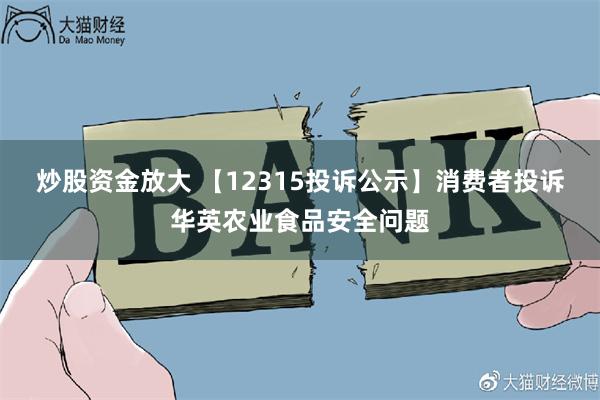 炒股资金放大 【12315投诉公示】消费者投诉华英农业食品安全问题