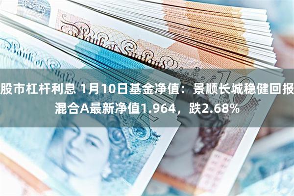 股市杠杆利息 1月10日基金净值：景顺长城稳健回报混合A最新净值1.964，跌2.68%