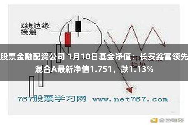 股票金融配资公司 1月10日基金净值：长安鑫富领先混合A最新净值1.751，跌1.13%