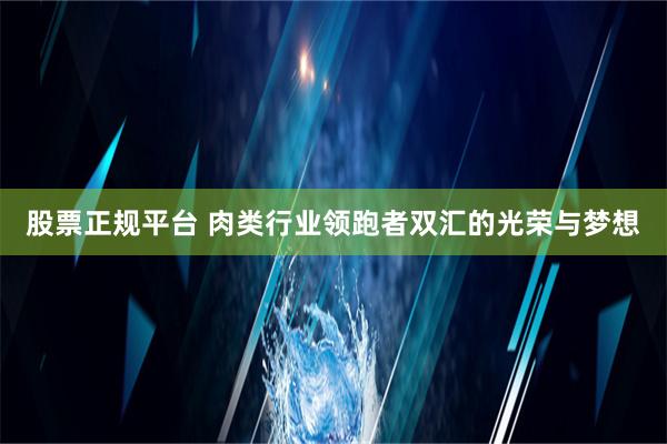 股票正规平台 肉类行业领跑者双汇的光荣与梦想