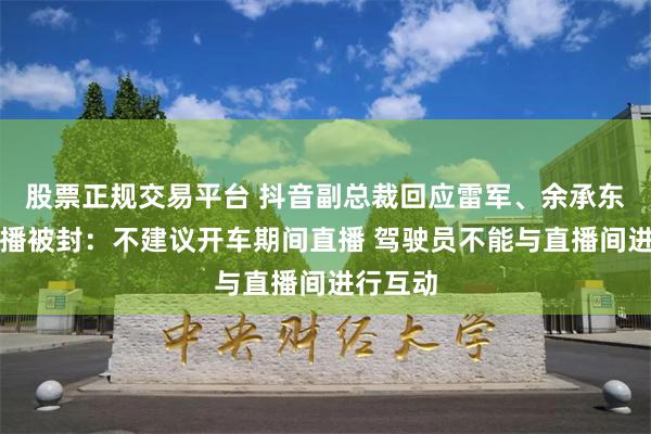 股票正规交易平台 抖音副总裁回应雷军、余承东开车直播被封：不建议开车期间直播 驾驶员不能与直播间进行互动