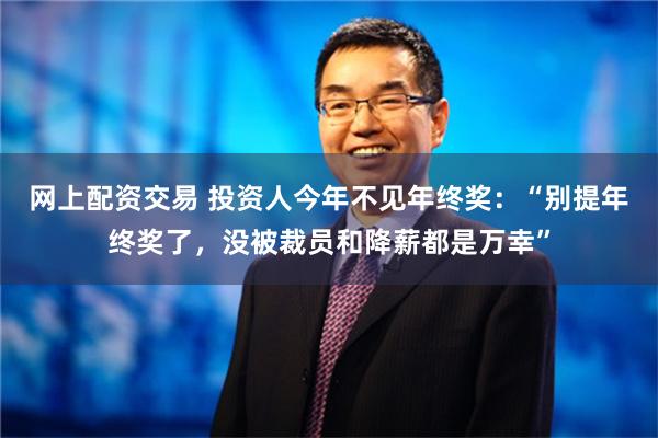 网上配资交易 投资人今年不见年终奖：“别提年终奖了，没被裁员和降薪都是万幸”