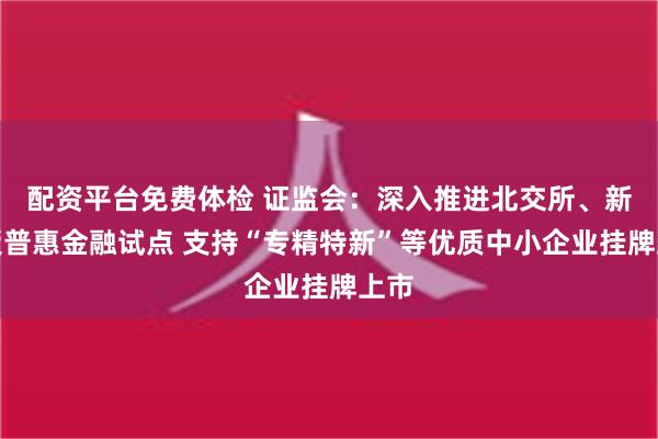 配资平台免费体检 证监会：深入推进北交所、新三板普惠金融试点 支持“专精特新”等优质中小企业挂牌上市