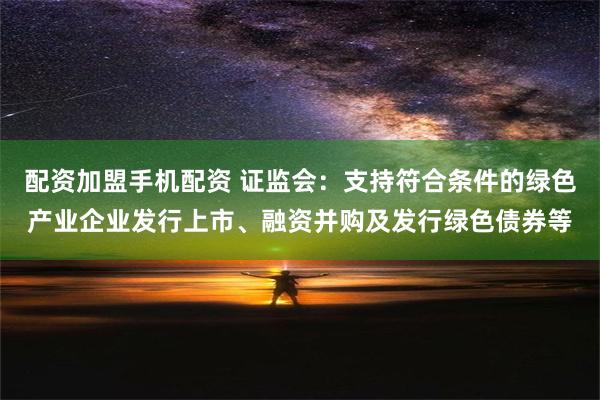 配资加盟手机配资 证监会：支持符合条件的绿色产业企业发行上市、融资并购及发行绿色债券等