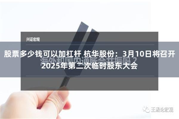 股票多少钱可以加杠杆 杭华股份：3月10日将召开2025年第二次临时股东大会