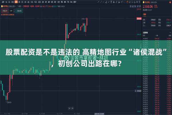 股票配资是不是违法的 高精地图行业“诸侯混战”，初创公司出路在哪？