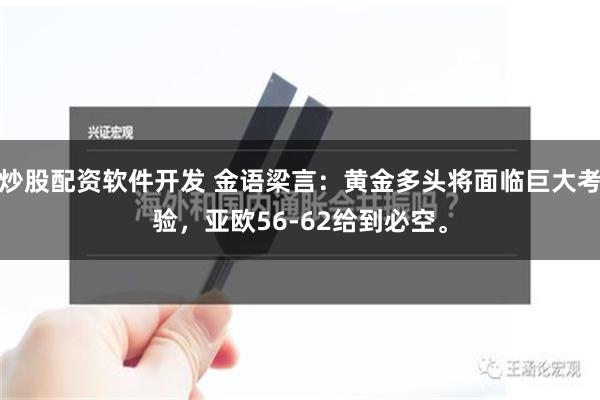 炒股配资软件开发 金语梁言：黄金多头将面临巨大考验，亚欧56-62给到必空。